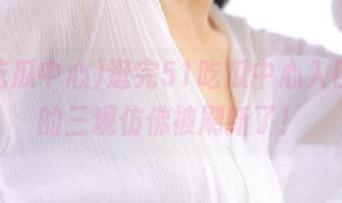 逛完51吃瓜中心入口，我的三观仿佛被刷新了！