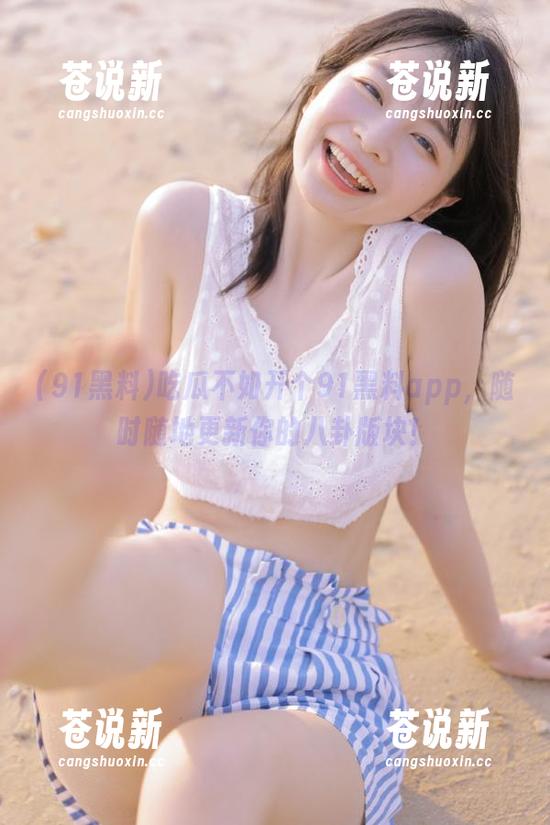 吃瓜不如开个91黑料app，随时随地更新你的八卦版块！
