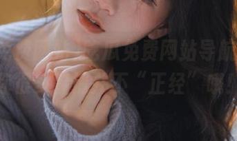 吃瓜免费网站导航，告诉你很多事情并不“正经”哦！