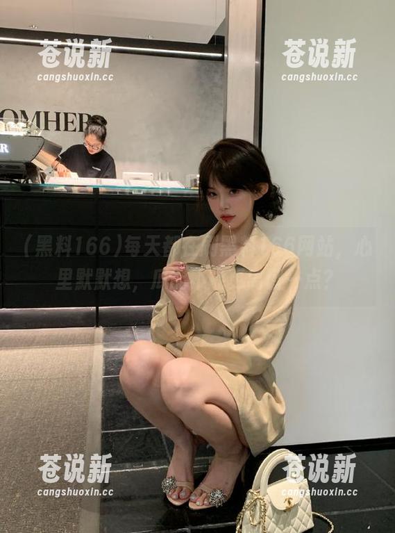 黑料166 每天都在刷黑料166网站,心里默默想,瓜能不能更离谱一点?