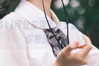网址交流不止于此，黑料51让你痴迷不已。