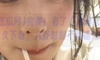 完美！有了“黑料吃瓜网”永久下载，八卦时刻不再错过！