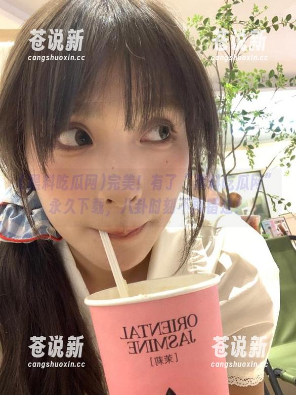 黑料吃瓜网 完美!有了“黑料吃瓜网”永久下载,八卦时刻不再错过!